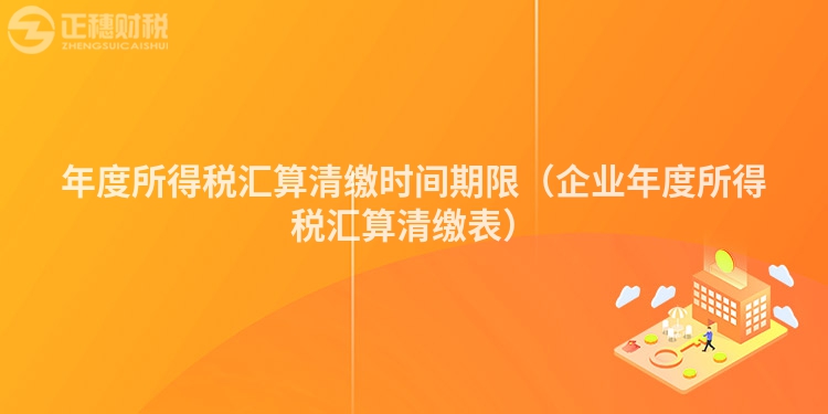 年度所得稅匯算清繳時間期限（企業年度所得稅匯算清繳表）