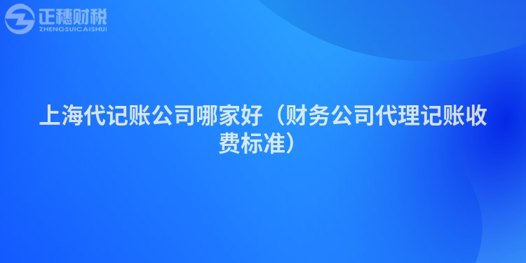 上海代記賬公司哪家好（財務公司代理記賬收費標準）