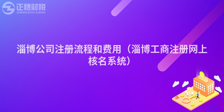 淄博公司注冊流程和費用（淄博工商注冊網上核名系統）