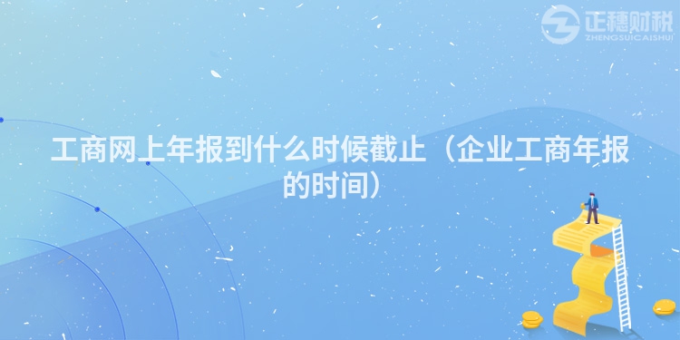 工商網(wǎng)上年報(bào)到什么時候截止（企業(yè)工商年報(bào)的時間）