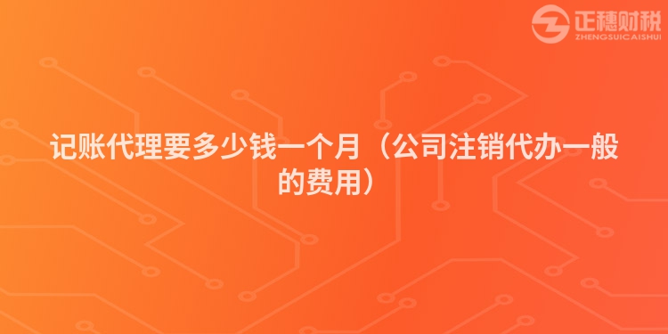 記賬代理要多少錢一個月（公司注銷代辦一般的費(fèi)用）