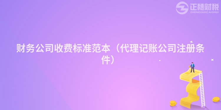 財務公司收費標準范本（代理記賬公司注冊條件）