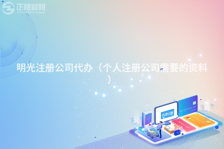 明光注冊(cè)公司代辦（個(gè)人注冊(cè)公司需要的資料）