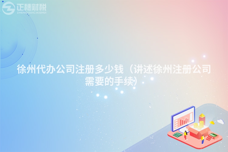 徐州代辦公司注冊多少錢（講述徐州注冊公司需要的手續(xù)）