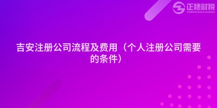 吉安注冊公司流程及費用（個人注冊公司需要的條件）