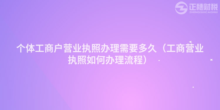 個體工商戶營業執照辦理需要多久（工商營業執照如何辦理流程）