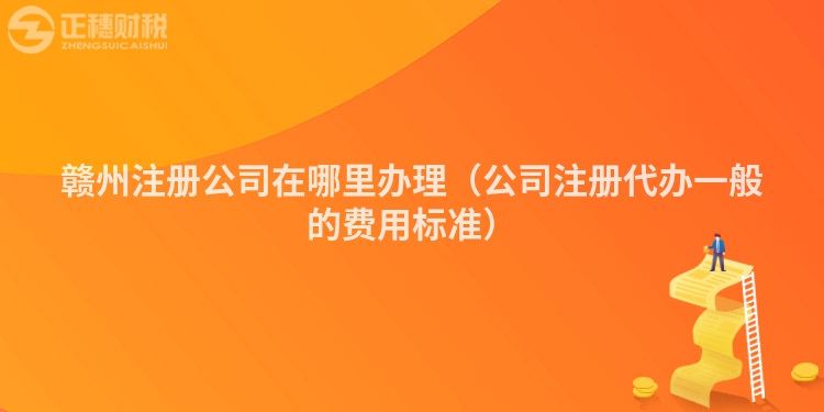 贛州注冊公司在哪里辦理（公司注冊代辦一般的費用標準）