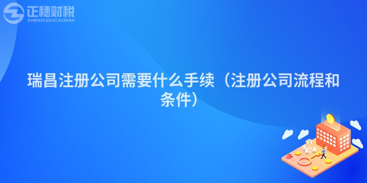 瑞昌注冊公司需要什么手續（注冊公司流程和條件）