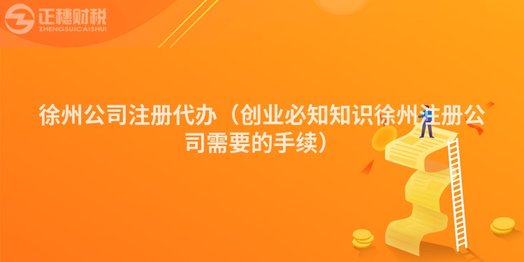 徐州公司注冊代辦（創業必知知識徐州注冊公司需要的手續）