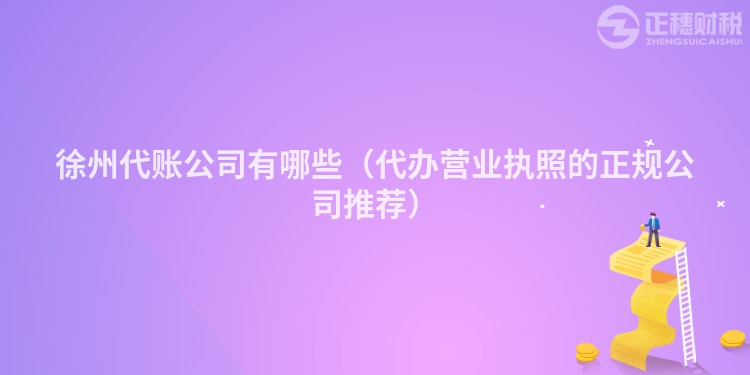 徐州代賬公司有哪些（代辦營業執照的正規公司推薦）
