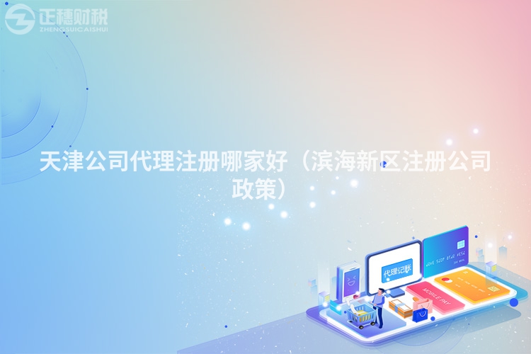 天津公司代理注冊哪家好（濱海新區注冊公司政策）