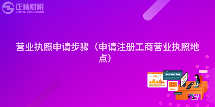 營業執照申請步驟（申請注冊工商營業執照地點）