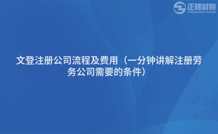 文登注冊公司流程及費用（一分鐘講解注冊勞務公司需要的條件）