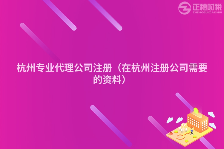 杭州專業(yè)代理公司注冊(cè)（在杭州注冊(cè)公司需要的資料）