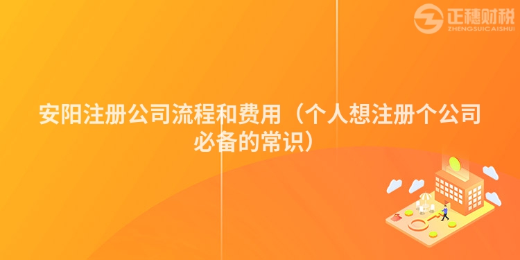 安陽注冊公司流程和費用（個人想注冊個公司必備的常識）