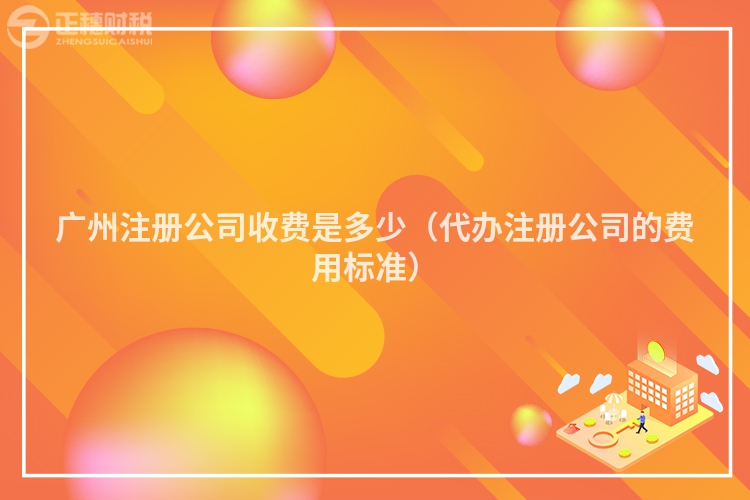 廣州注冊(cè)公司收費(fèi)是多少（代辦注冊(cè)公司的費(fèi)用標(biāo)準(zhǔn)）