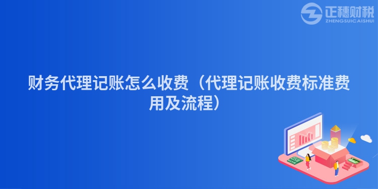 財務代理記賬怎么收費（代理記賬收費標準費用及流程）