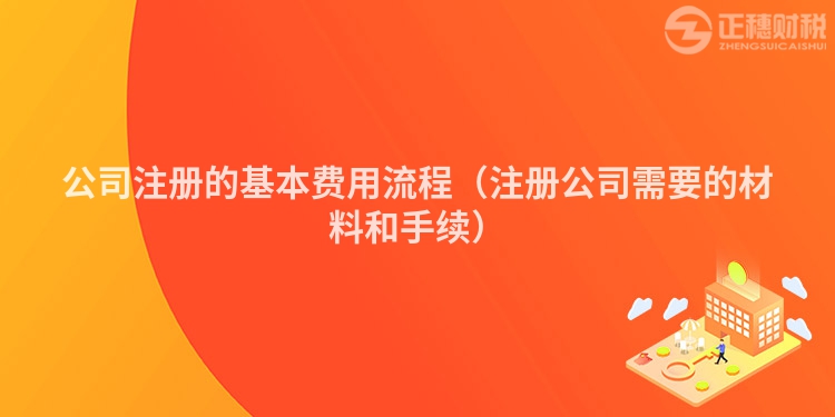 公司注冊的基本費用流程（注冊公司需要的材料和手續(xù)）