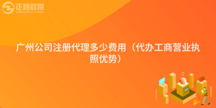 廣州公司注冊代理多少費用（代辦工商營業執照優勢）