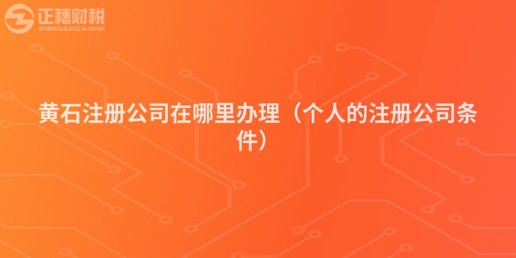 黃石注冊公司在哪里辦理（個人的注冊公司條件）