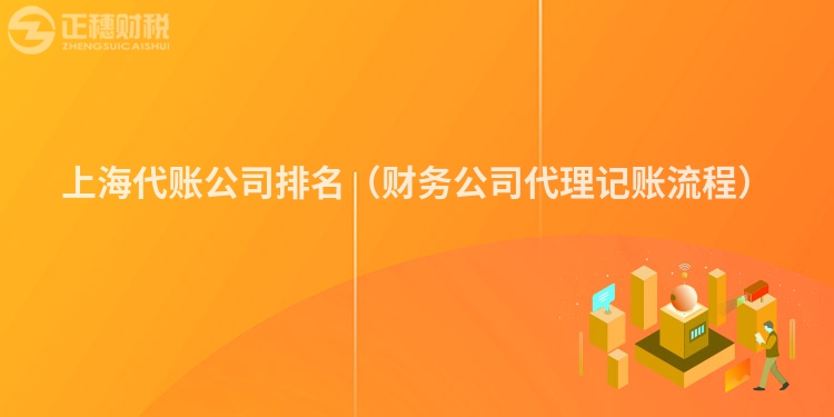 上海代賬公司排名（財務公司代理記賬流程）