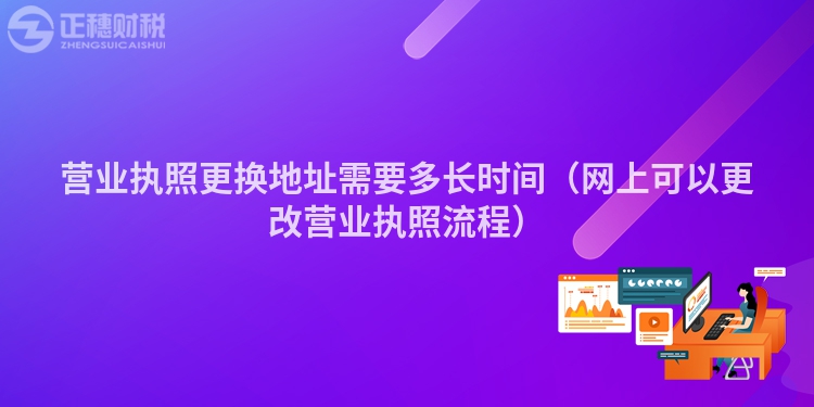 營業執照更換地址需要多長時間（網上可以更改營業執照流程）