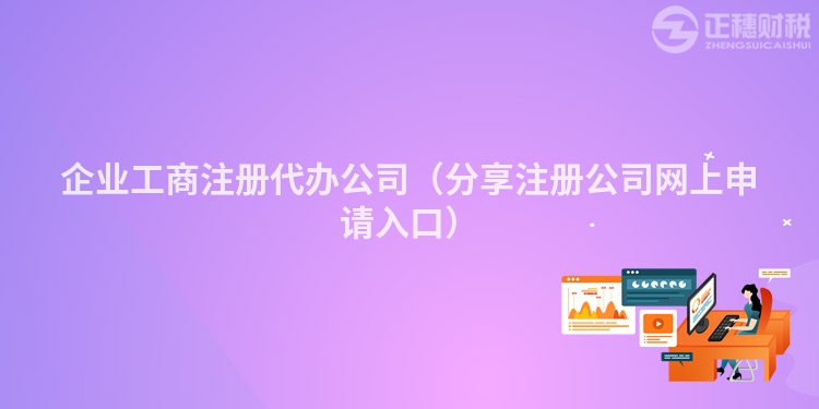 企業工商注冊代辦公司（分享注冊公司網上申請入口）