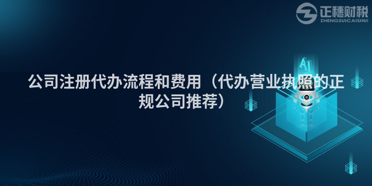公司注冊代辦流程和費用（代辦營業(yè)執(zhí)照的正規(guī)公司推薦）