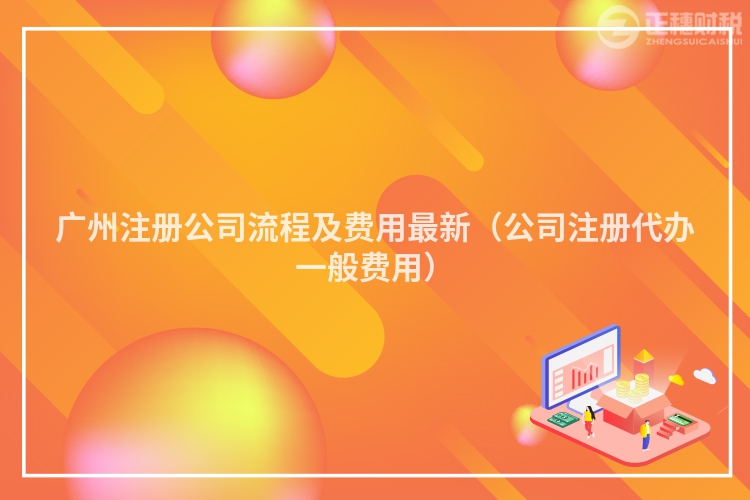 廣州注冊(cè)公司流程及費(fèi)用最新（公司注冊(cè)代辦一般費(fèi)用）