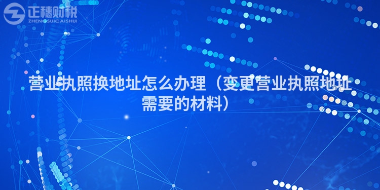營業(yè)執(zhí)照換地址怎么辦理（變更營業(yè)執(zhí)照地址需要的材料）