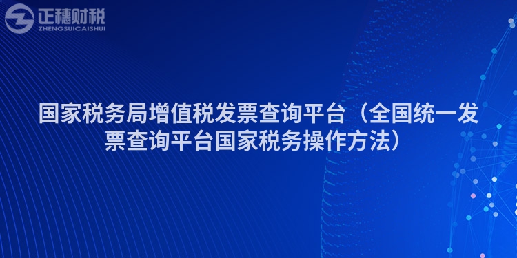 國(guó)家稅務(wù)局增值稅發(fā)票查詢平臺(tái)（全國(guó)統(tǒng)一發(fā)票查詢平臺(tái)國(guó)家稅務(wù)操作方法）