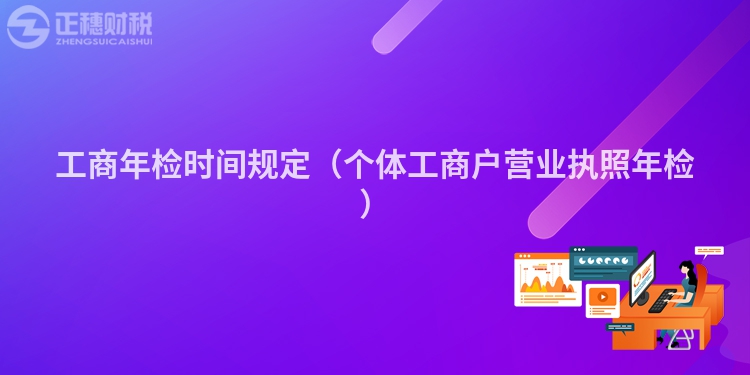 工商年檢時間規定（個體工商戶營業執照年檢）